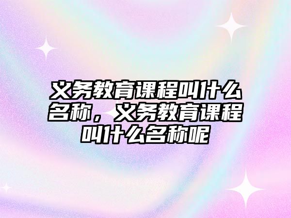 義務(wù)教育課程叫什么名稱，義務(wù)教育課程叫什么名稱呢