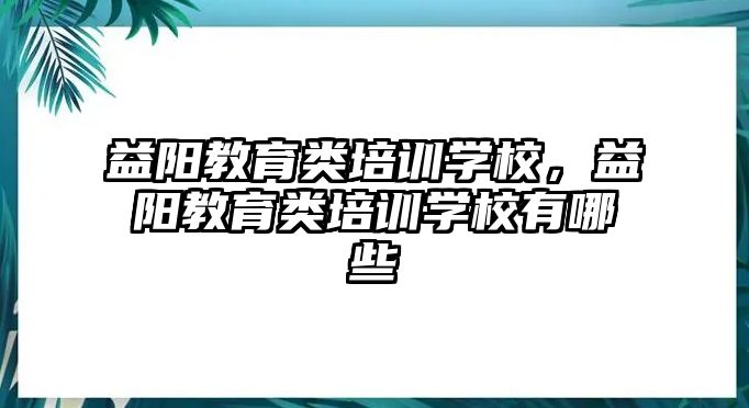 益陽(yáng)教育類培訓(xùn)學(xué)校，益陽(yáng)教育類培訓(xùn)學(xué)校有哪些