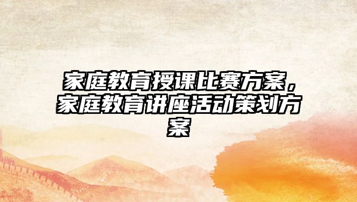 家庭教育授課比賽方案，家庭教育講座活動(dòng)策劃方案