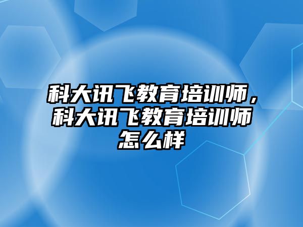 科大訊飛教育培訓(xùn)師，科大訊飛教育培訓(xùn)師怎么樣