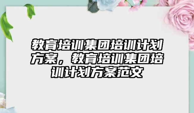 教育培訓(xùn)集團培訓(xùn)計劃方案，教育培訓(xùn)集團培訓(xùn)計劃方案范文