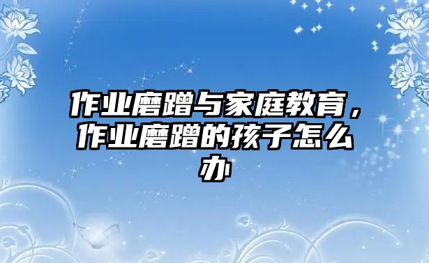 作業(yè)磨蹭與家庭教育，作業(yè)磨蹭的孩子怎么辦