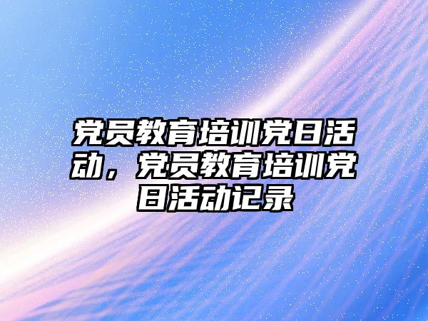 黨員教育培訓黨日活動，黨員教育培訓黨日活動記錄