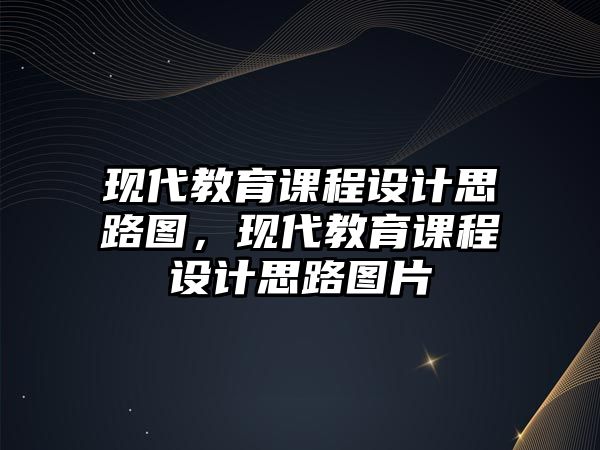 現(xiàn)代教育課程設(shè)計(jì)思路圖，現(xiàn)代教育課程設(shè)計(jì)思路圖片