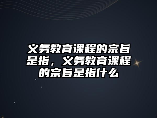 義務(wù)教育課程的宗旨是指，義務(wù)教育課程的宗旨是指什么