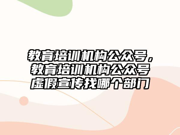 教育培訓(xùn)機構(gòu)公眾號，教育培訓(xùn)機構(gòu)公眾號虛假宣傳找哪個部門