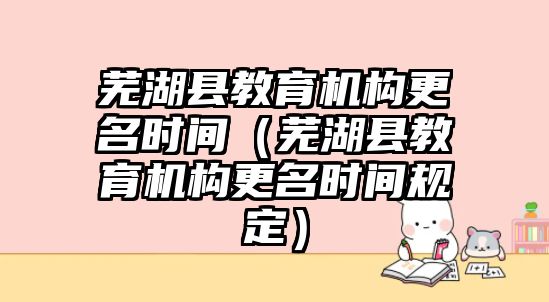 蕪湖縣教育機(jī)構(gòu)更名時(shí)間（蕪湖縣教育機(jī)構(gòu)更名時(shí)間規(guī)定）