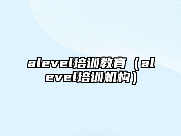 alevel培訓教育（alevel培訓機構）