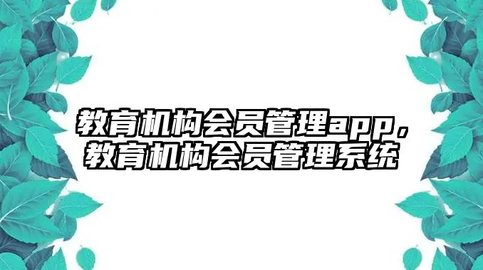 教育機(jī)構(gòu)會(huì)員管理app，教育機(jī)構(gòu)會(huì)員管理系統(tǒng)