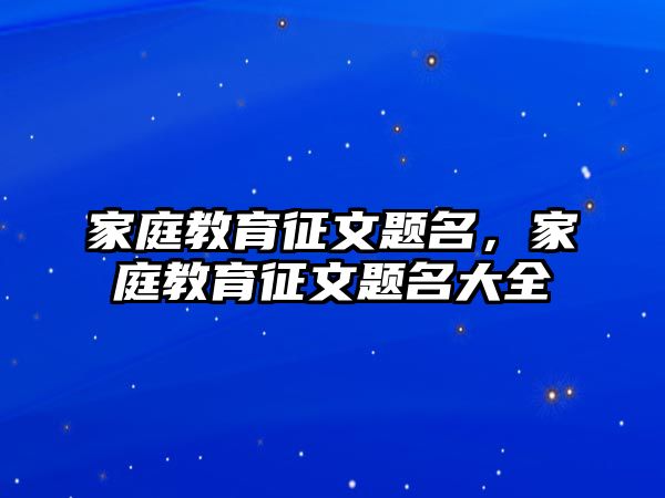 家庭教育征文題名，家庭教育征文題名大全