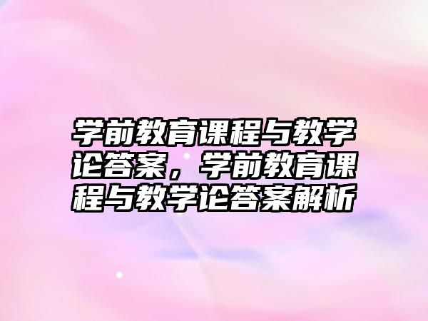 學(xué)前教育課程與教學(xué)論答案，學(xué)前教育課程與教學(xué)論答案解析