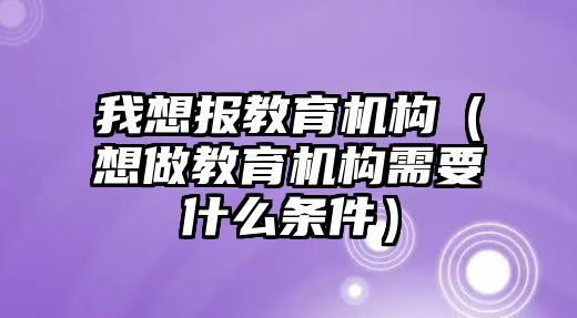 我想報教育機構(gòu)（想做教育機構(gòu)需要什么條件）