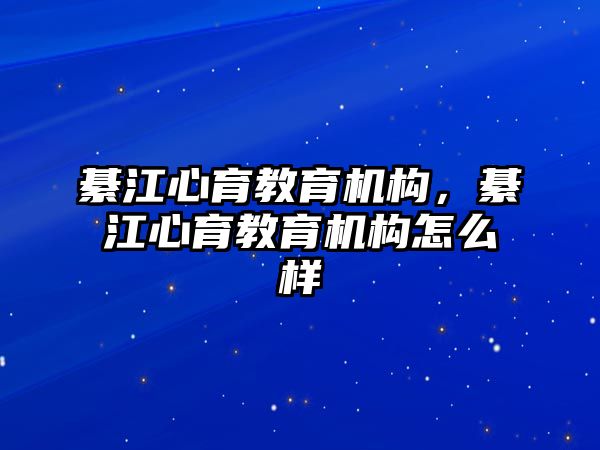 綦江心育教育機(jī)構(gòu)，綦江心育教育機(jī)構(gòu)怎么樣