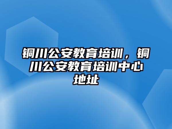 銅川公安教育培訓，銅川公安教育培訓中心地址