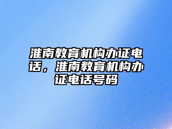 淮南教育機構(gòu)辦證電話，淮南教育機構(gòu)辦證電話號碼