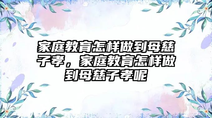 家庭教育怎樣做到母慈子孝，家庭教育怎樣做到母慈子孝呢