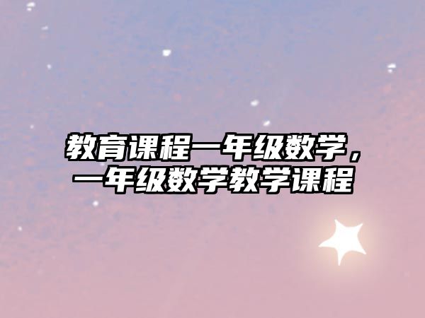 教育課程一年級(jí)數(shù)學(xué)，一年級(jí)數(shù)學(xué)教學(xué)課程