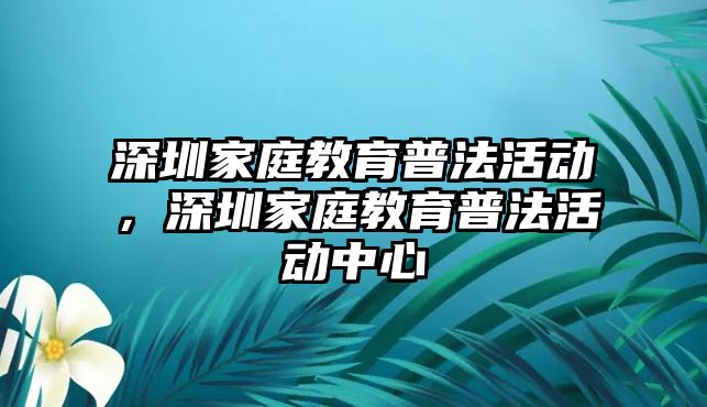 深圳家庭教育普法活動，深圳家庭教育普法活動中心