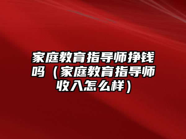 家庭教育指導(dǎo)師掙錢嗎（家庭教育指導(dǎo)師收入怎么樣）