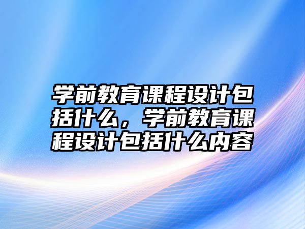 學前教育課程設計包括什么，學前教育課程設計包括什么內容