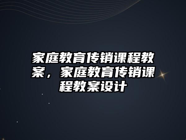 家庭教育傳銷課程教案，家庭教育傳銷課程教案設(shè)計