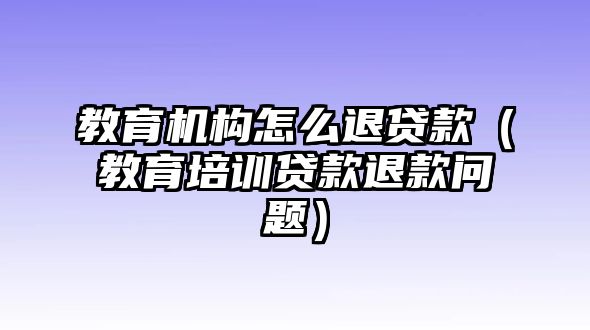 教育機構(gòu)怎么退貸款（教育培訓(xùn)貸款退款問題）