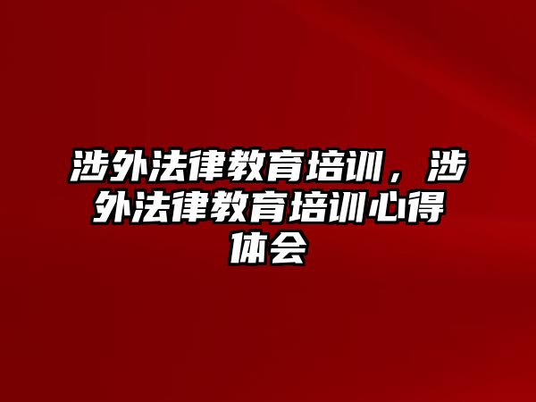 涉外法律教育培訓(xùn)，涉外法律教育培訓(xùn)心得體會