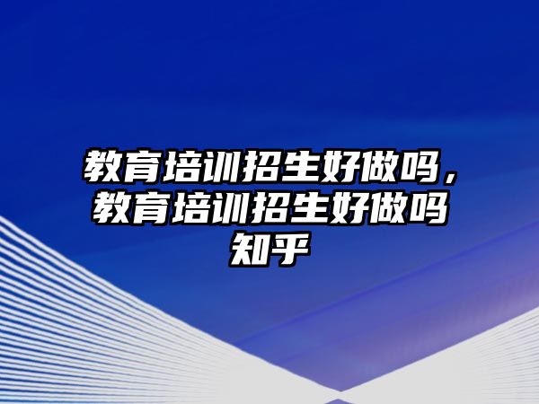 教育培訓(xùn)招生好做嗎，教育培訓(xùn)招生好做嗎知乎