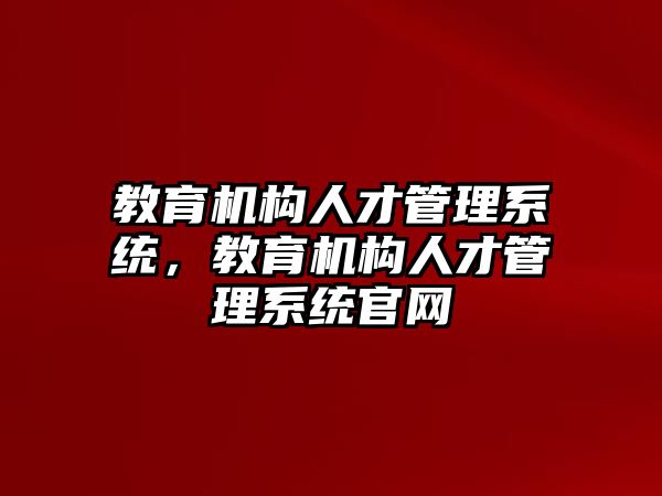 教育機(jī)構(gòu)人才管理系統(tǒng)，教育機(jī)構(gòu)人才管理系統(tǒng)官網(wǎng)