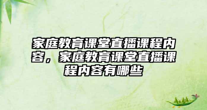 家庭教育課堂直播課程內(nèi)容，家庭教育課堂直播課程內(nèi)容有哪些