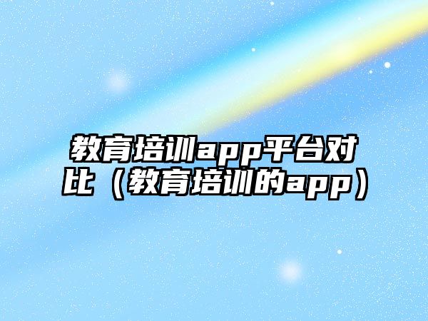 教育培訓app平臺對比（教育培訓的app）