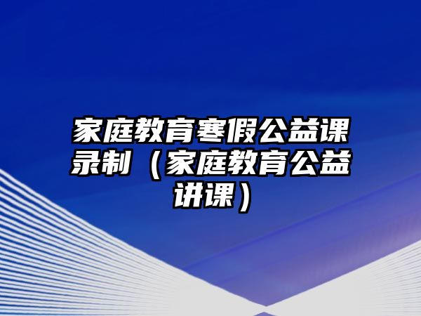 家庭教育寒假公益課錄制（家庭教育公益講課）