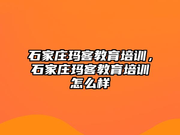 石家莊瑪客教育培訓(xùn)，石家莊瑪客教育培訓(xùn)怎么樣