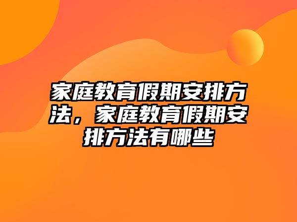 家庭教育假期安排方法，家庭教育假期安排方法有哪些