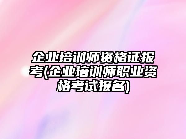 企業(yè)培訓(xùn)師資格證報考(企業(yè)培訓(xùn)師職業(yè)資格考試報名)