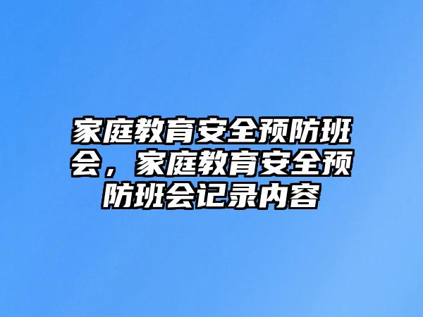 家庭教育安全預(yù)防班會(huì)，家庭教育安全預(yù)防班會(huì)記錄內(nèi)容