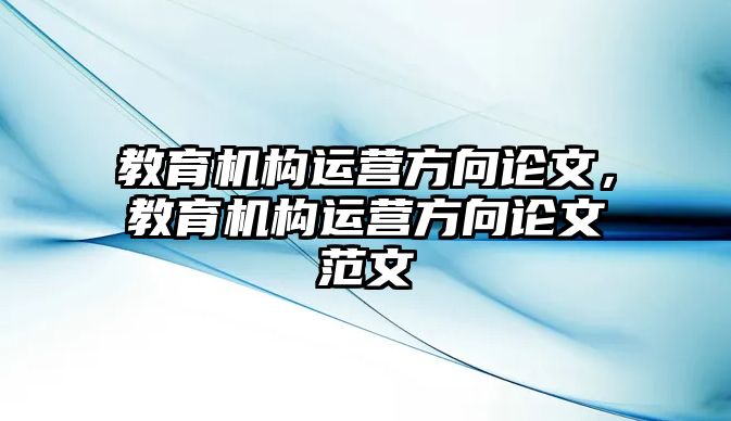 教育機構運營方向論文，教育機構運營方向論文范文