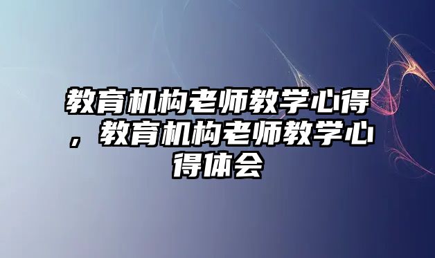 教育機(jī)構(gòu)老師教學(xué)心得，教育機(jī)構(gòu)老師教學(xué)心得體會