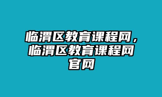 臨渭區(qū)教育課程網(wǎng)，臨渭區(qū)教育課程網(wǎng)官網(wǎng)