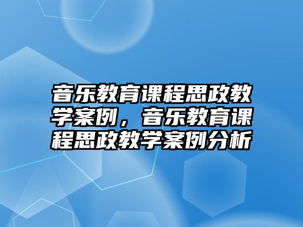 音樂(lè)教育課程思政教學(xué)案例，音樂(lè)教育課程思政教學(xué)案例分析