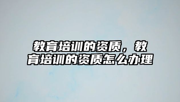 教育培訓的資質(zhì)，教育培訓的資質(zhì)怎么辦理