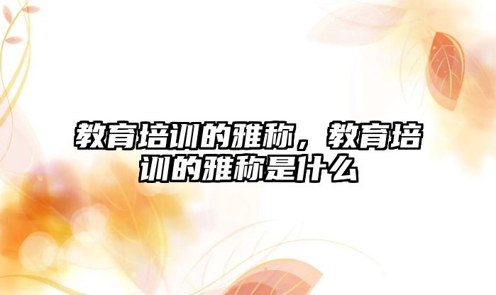 教育培訓(xùn)的雅稱，教育培訓(xùn)的雅稱是什么