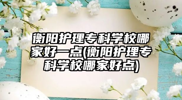 衡陽護(hù)理專科學(xué)校哪家好一點(diǎn)(衡陽護(hù)理專科學(xué)校哪家好點(diǎn))