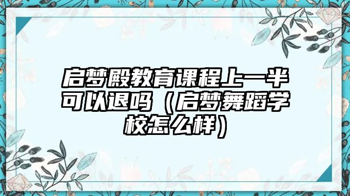 啟夢(mèng)殿教育課程上一半可以退嗎（啟夢(mèng)舞蹈學(xué)校怎么樣）