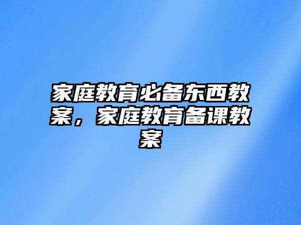 家庭教育必備東西教案，家庭教育備課教案