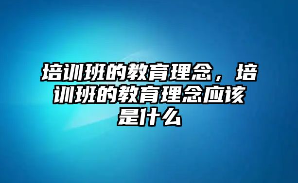 培訓班的教育理念，培訓班的教育理念應該是什么