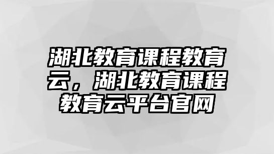 湖北教育課程教育云，湖北教育課程教育云平臺官網(wǎng)