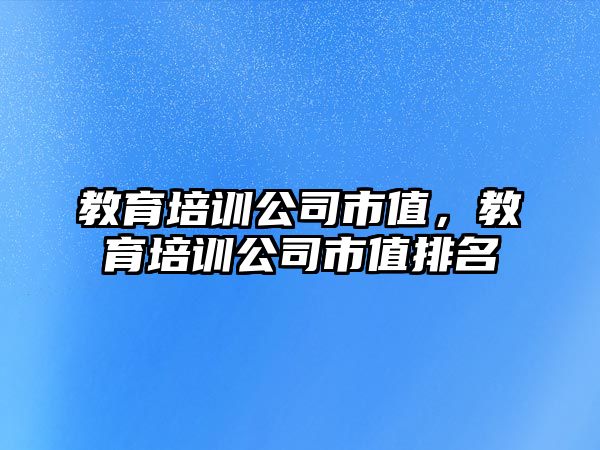 教育培訓公司市值，教育培訓公司市值排名