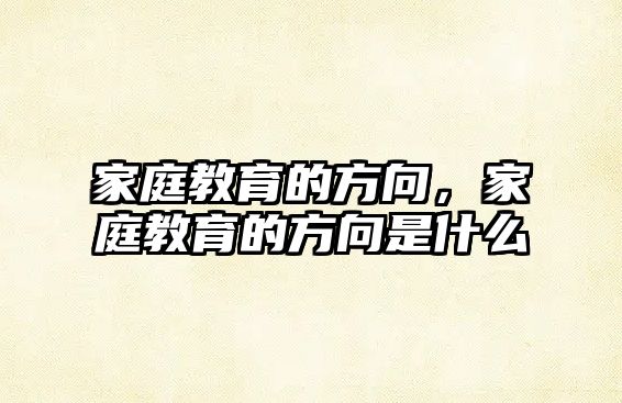 家庭教育的方向，家庭教育的方向是什么