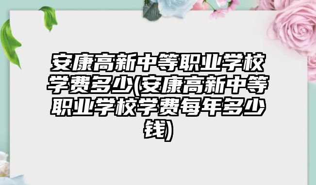 安康高新中等職業(yè)學(xué)校學(xué)費(fèi)多少(安康高新中等職業(yè)學(xué)校學(xué)費(fèi)每年多少錢)